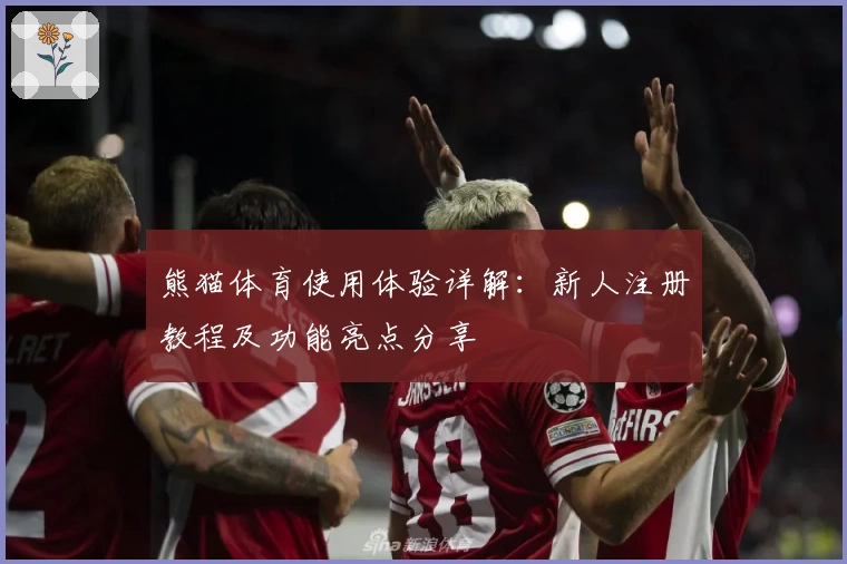 熊猫体育使用体验详解：新人注册教程及功能亮点分享