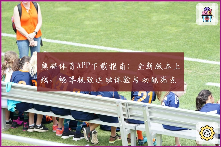 熊猫体育APP下载指南:全新版本上线,畅享极致运动体验与功能亮点分析