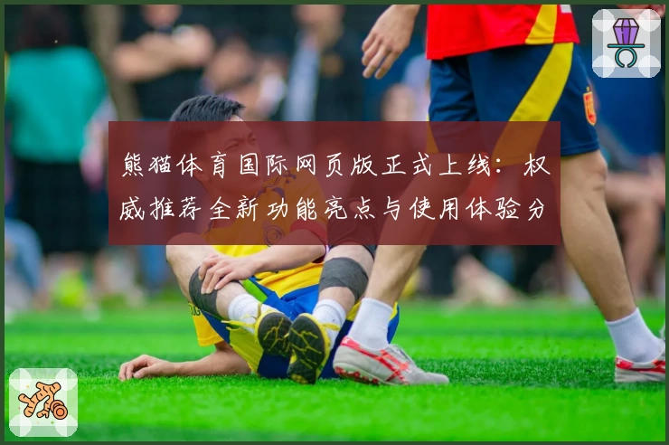 熊猫体育国际网页版正式上线：权威推荐全新功能亮点与使用体验分享