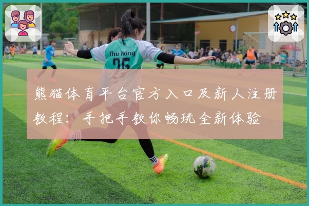 熊猫体育平台官方入口及新人注册教程：手把手教你畅玩全新体验