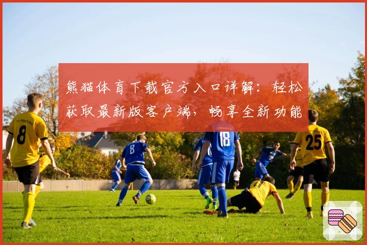 熊猫体育下载官方入口详解：轻松获取最新版客户端，畅享全新功能亮点与极致使用体验