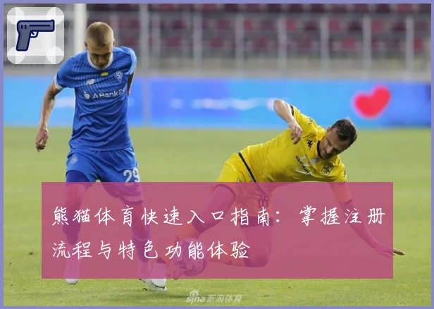 熊猫体育快速入口指南:掌握注册流程与特色功能体验