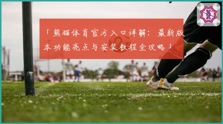 「熊猫体育官方入口详解：最新版本功能亮点与安装教程全攻略」