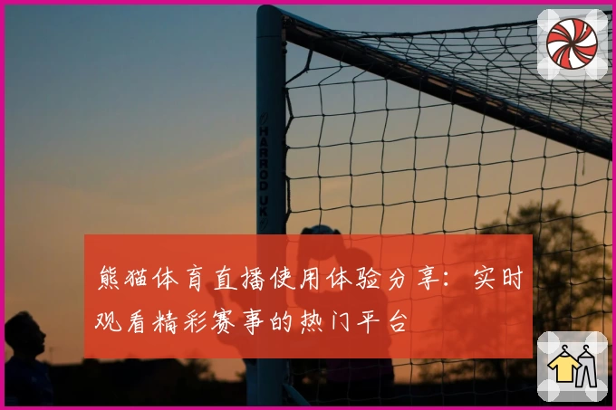 熊猫体育直播使用体验分享:实时观看精彩赛事的热门平台