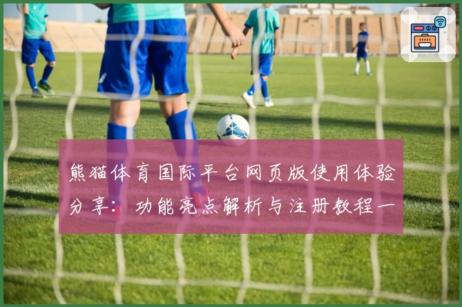 熊猫体育国际平台网页版使用体验分享:功能亮点解析与注册教程一览