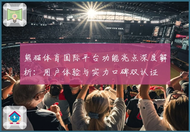 熊猫体育国际平台功能亮点深度解析：用户体验与实力口碑双认证