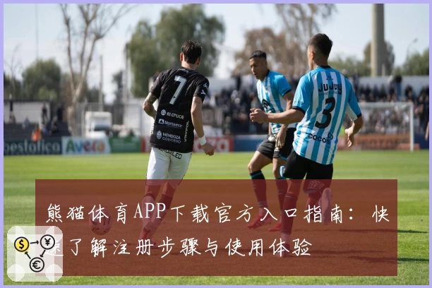 熊猫体育APP下载官方入口指南：快速了解注册步骤与使用体验