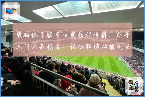 熊猫体育服务注册教程详解:新手入门必备指南,轻松解锁功能亮点