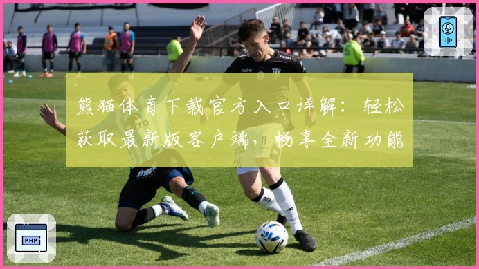 熊猫体育下载官方入口详解：轻松获取最新版客户端，畅享全新功能亮点与极致使用体验