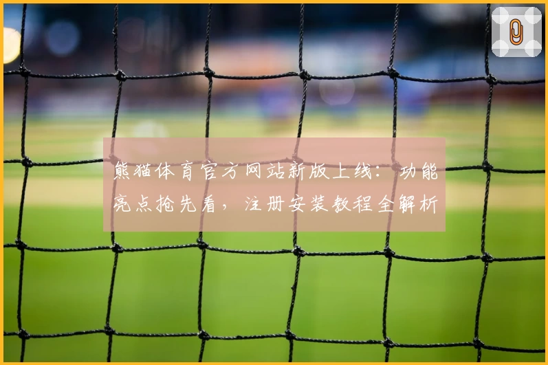 熊猫体育官方网站新版上线：功能亮点抢先看，注册安装教程全解析