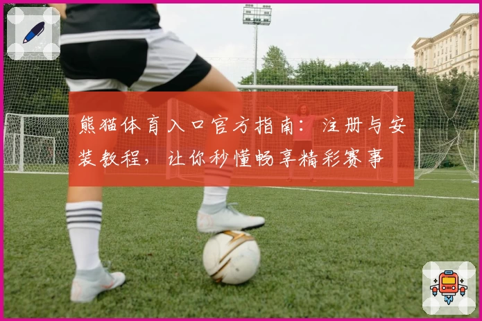 熊猫体育入口官方指南：注册与安装教程，让你秒懂畅享精彩赛事