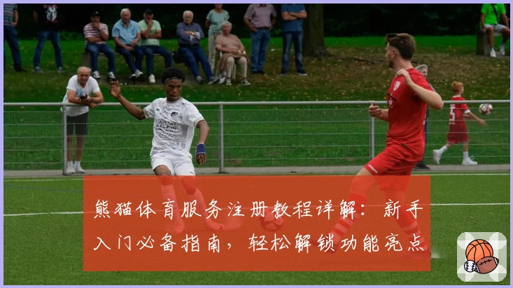 熊猫体育服务注册教程详解:新手入门必备指南,轻松解锁功能亮点