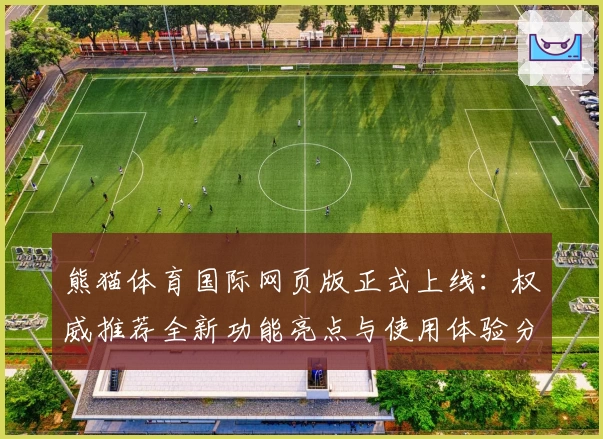 熊猫体育国际网页版正式上线：权威推荐全新功能亮点与使用体验分享