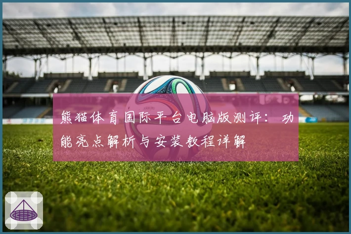 熊猫体育国际平台电脑版测评：功能亮点解析与安装教程详解