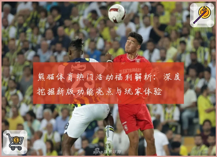 熊猫体育热门活动福利解析：深度挖掘新版功能亮点与玩家体验
