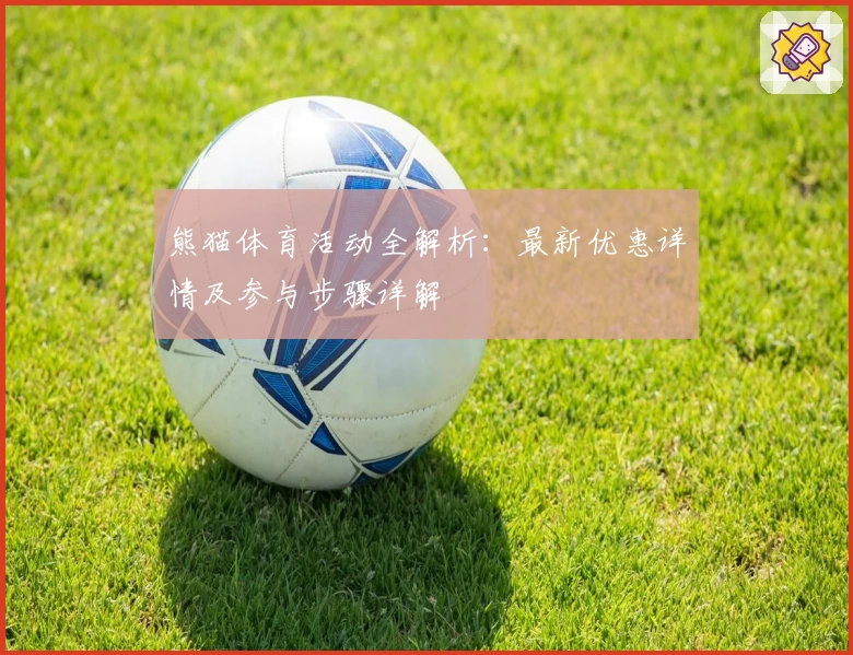 熊猫体育活动全解析：最新优惠详情及参与步骤详解