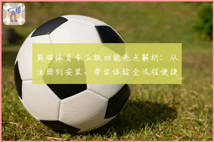 熊猫体育专业版功能亮点解析：从注册到安装，带你体验全流程便捷服务