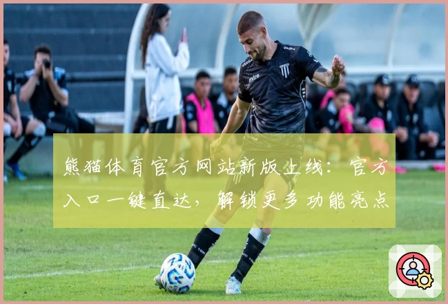 熊猫体育官方网站新版上线：官方入口一键直达，解锁更多功能亮点与使用体验