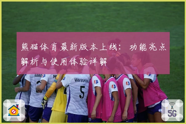 熊猫体育最新版本上线：功能亮点解析与使用体验详解