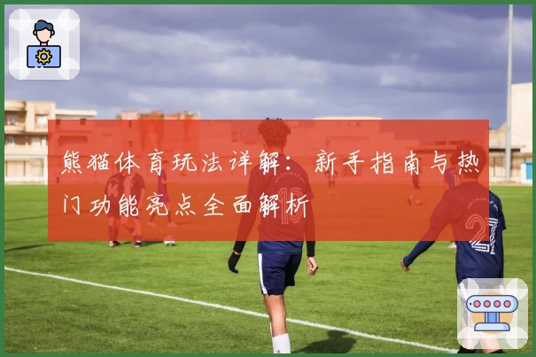 熊猫体育玩法详解：新手指南与热门功能亮点全面解析