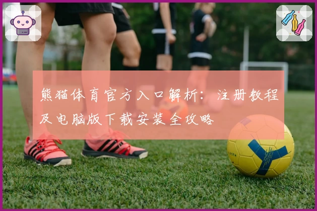 熊猫体育官方入口解析:注册教程及电脑版下载安装全攻略