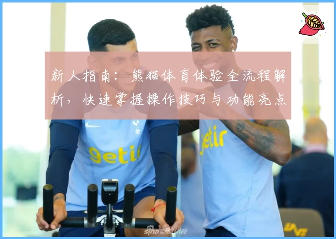 新人指南:熊猫体育体验全流程解析,快速掌握操作技巧与功能亮点