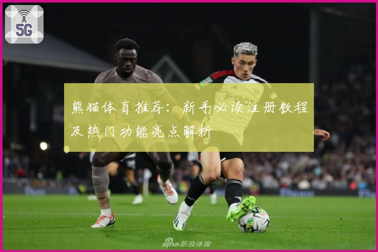 熊猫体育推荐：新手必读注册教程及热门功能亮点解析
