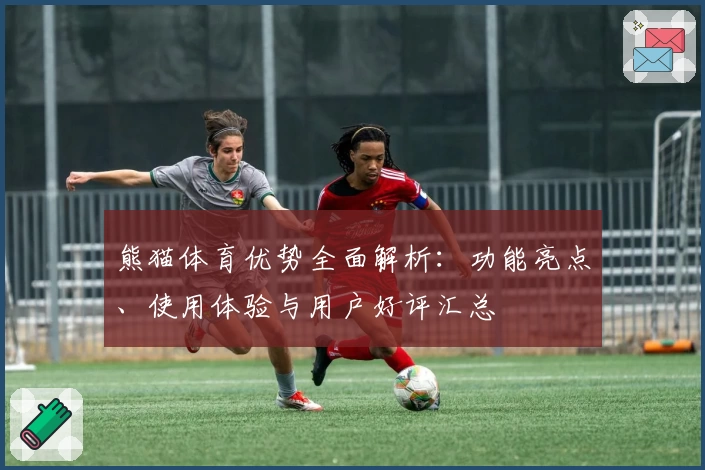 熊猫体育优势全面解析：功能亮点、使用体验与用户好评汇总