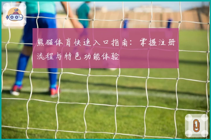 熊猫体育快速入口指南:掌握注册流程与特色功能体验