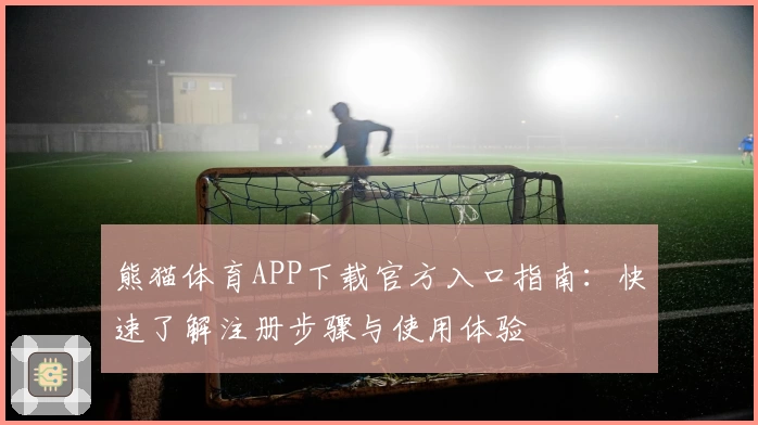 熊猫体育APP下载官方入口指南：快速了解注册步骤与使用体验